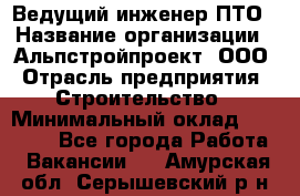 Ведущий инженер ПТО › Название организации ­ Альпстройпроект, ООО › Отрасль предприятия ­ Строительство › Минимальный оклад ­ 30 000 - Все города Работа » Вакансии   . Амурская обл.,Серышевский р-н